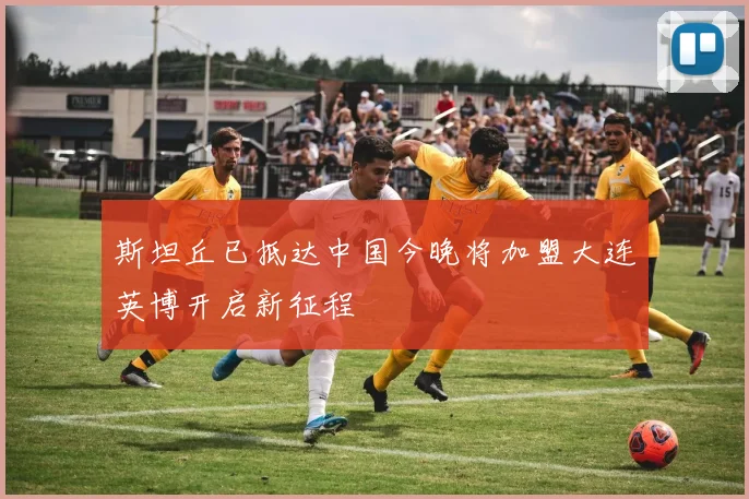 斯坦丘已抵达中国今晚将加盟大连英博开启新征程
