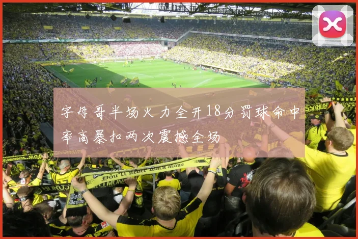 字母哥半场火力全开18分罚球命中率高暴扣两次震撼全场