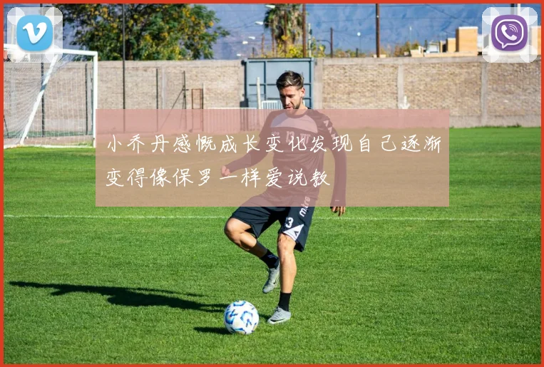 小乔丹感慨成长变化发现自己逐渐变得像保罗一样爱说教