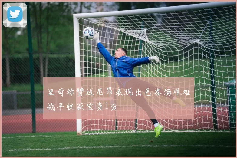 里奇称赞迈尼昂表现出色客场艰难战平收获宝贵1分