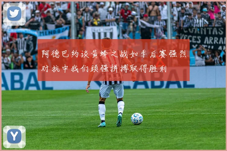 阿德巴约谈黄蜂之战如季后赛强烈对抗中我们顽强拼搏取得胜利