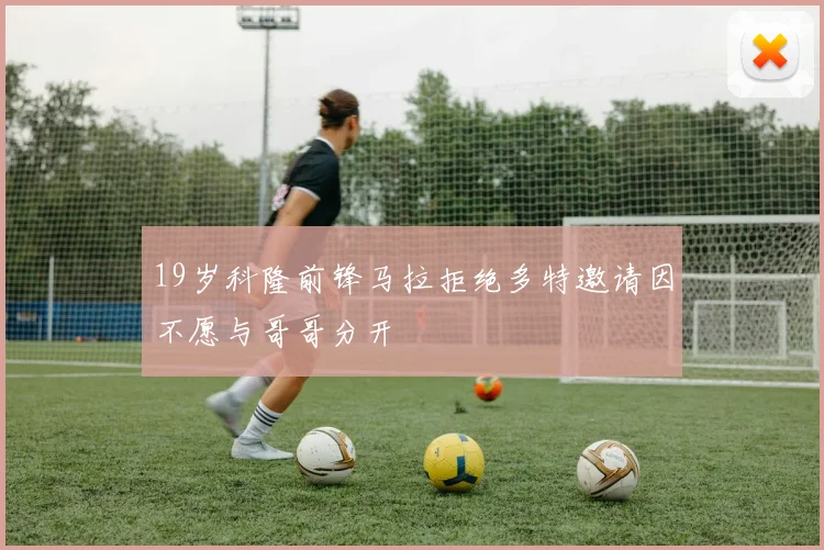 19岁科隆前锋马拉拒绝多特邀请因不愿与哥哥分开