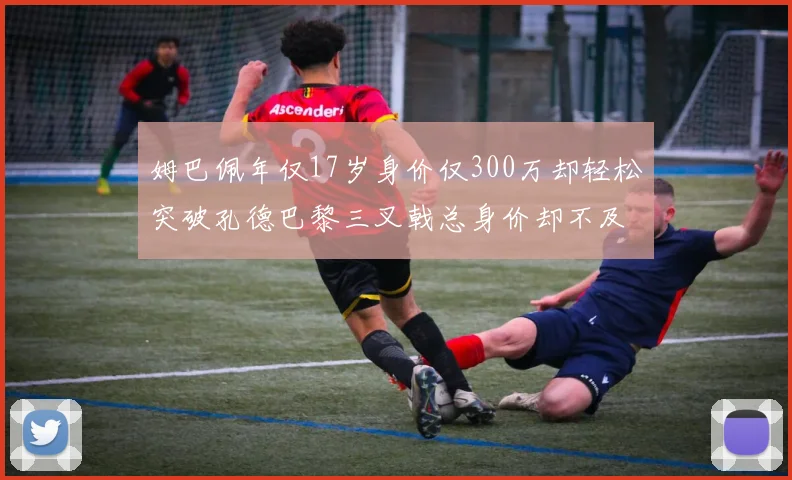 姆巴佩年仅17岁身价仅300万却轻松突破孔德巴黎三叉戟总身价却不及亚马尔一半