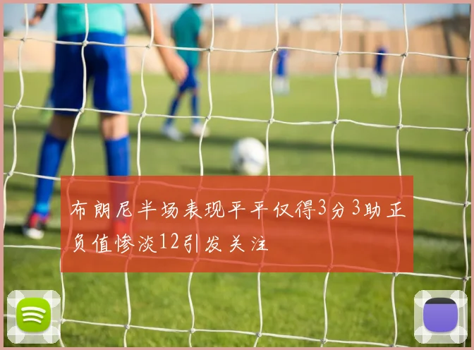 布朗尼半场表现平平仅得3分3助正负值惨淡12引发关注