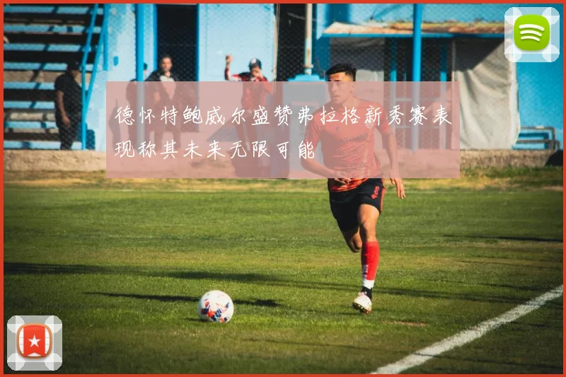德怀特鲍威尔盛赞弗拉格新秀赛表现称其未来无限可能