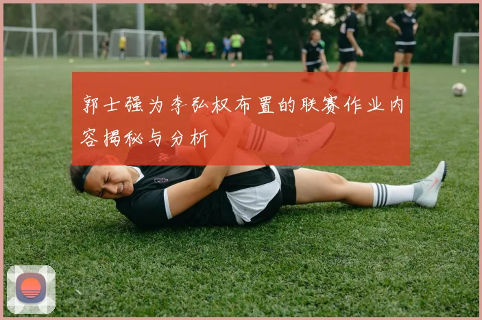郭士强为李弘权布置的联赛作业内容揭秘与分析