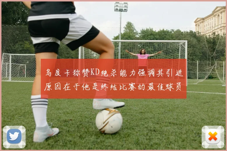 乌度卡称赞KD绝杀能力强调其引进原因在于他是终结比赛的最佳球员