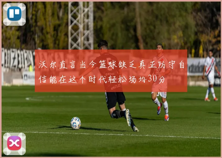 沃尔直言当今篮球缺乏真正防守自信能在这个时代轻松场均30分