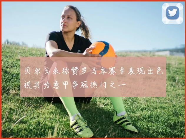 贝尔戈米称赞罗马本赛季表现出色视其为意甲争冠热门之一
